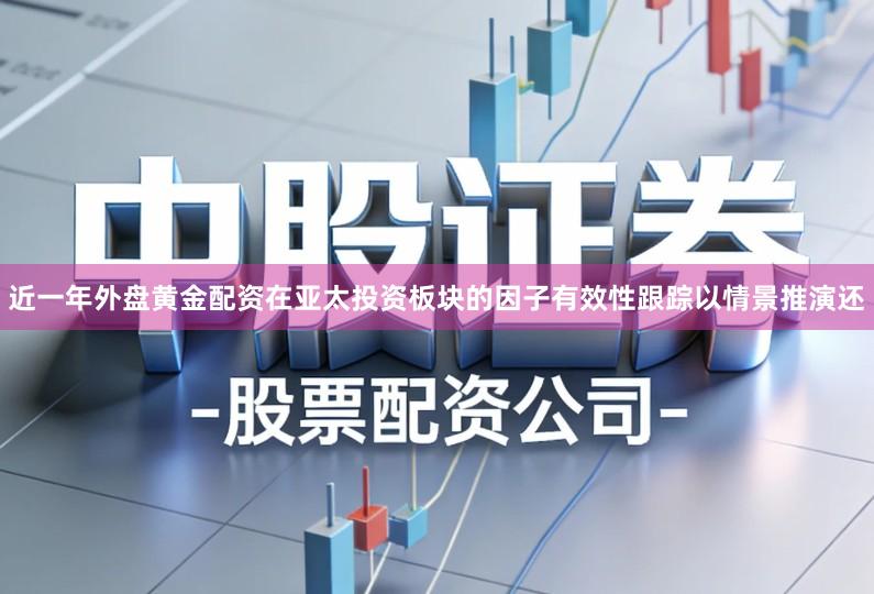 近一年外盘黄金配资在亚太投资板块的因子有效性跟踪以情景推演还