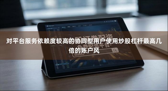 对平台服务依赖度较高的协同型用户使用炒股杠杆最高几倍的账户风