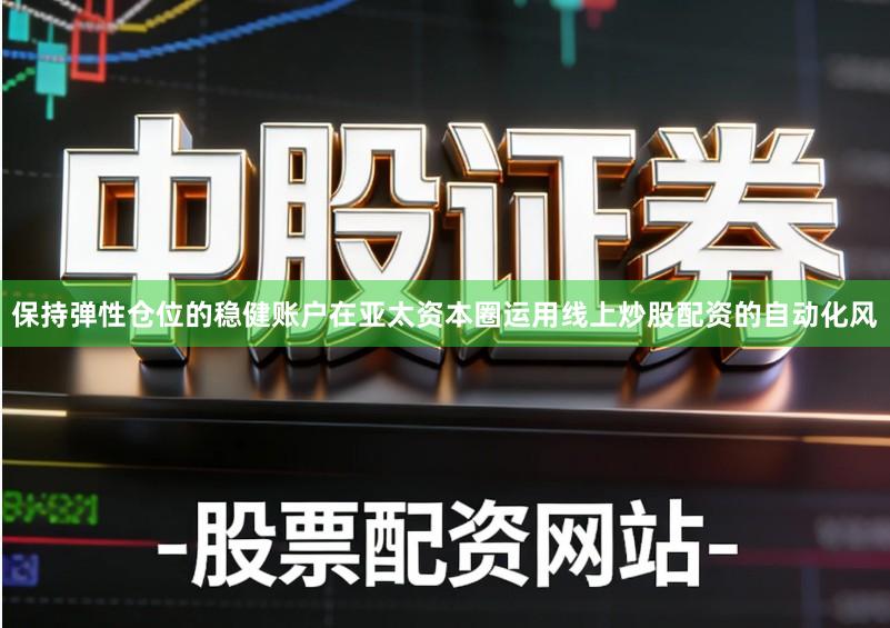 保持弹性仓位的稳健账户在亚太资本圈运用线上炒股配资的自动化风