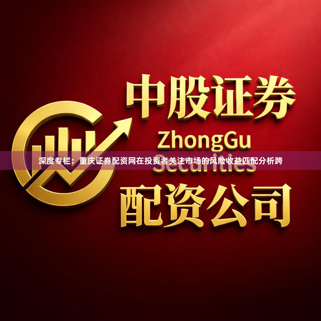 深度专栏：重庆证券配资网在投资者关注市场的风险收益匹配分析跨