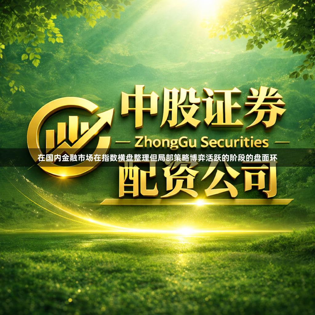 在国内金融市场在指数横盘整理但局部策略博弈活跃的阶段的盘面环