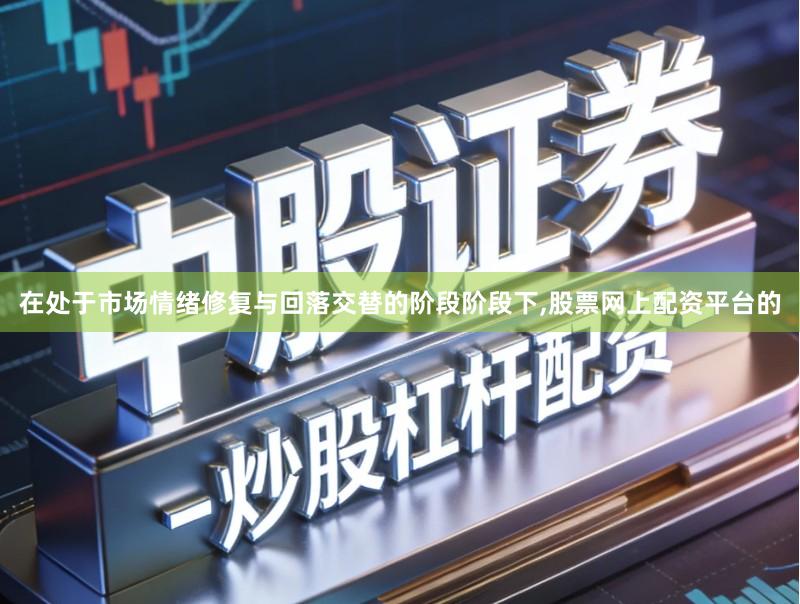 在处于市场情绪修复与回落交替的阶段阶段下,股票网上配资平台的