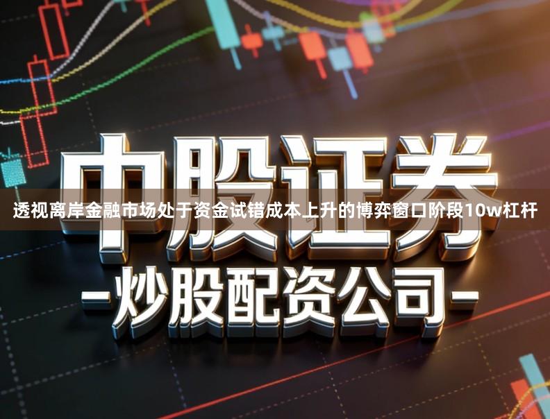透视离岸金融市场处于资金试错成本上升的博弈窗口阶段10w杠杆