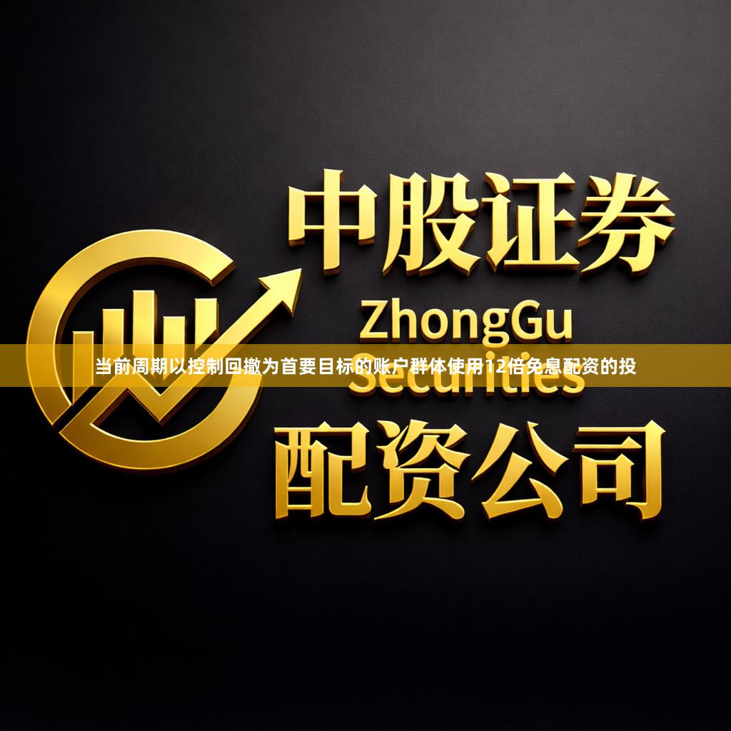 当前周期以控制回撤为首要目标的账户群体使用12倍免息配资的投