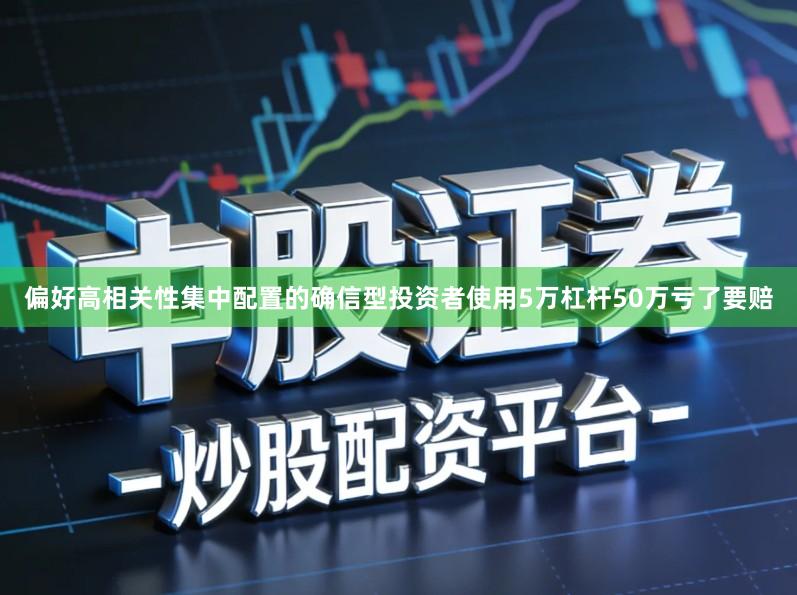 偏好高相关性集中配置的确信型投资者使用5万杠杆50万亏了要赔