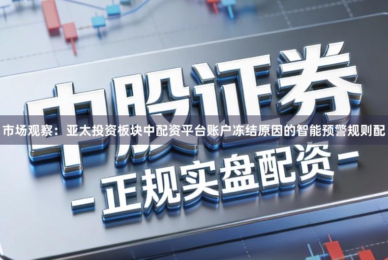 市场观察：亚太投资板块中配资平台账户冻结原因的智能预警规则配