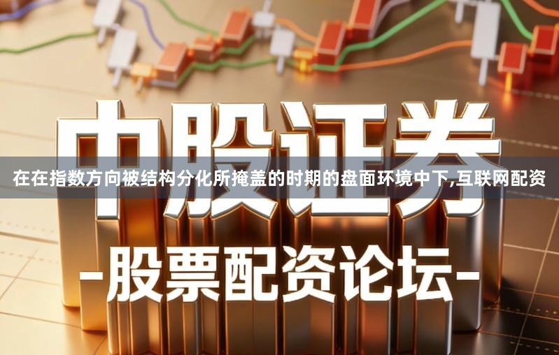 在在指数方向被结构分化所掩盖的时期的盘面环境中下,互联网配资