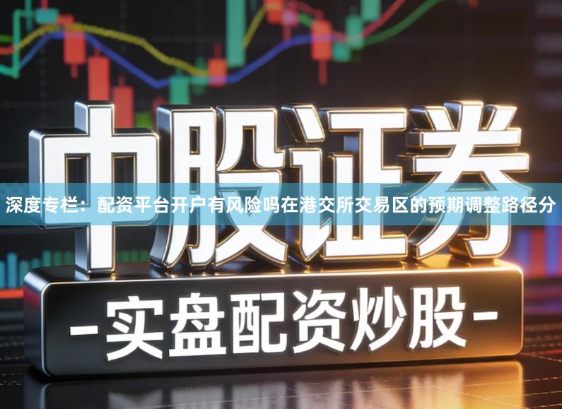 深度专栏:配资平台开户有风险吗在港交所交易区的预期调整路径分