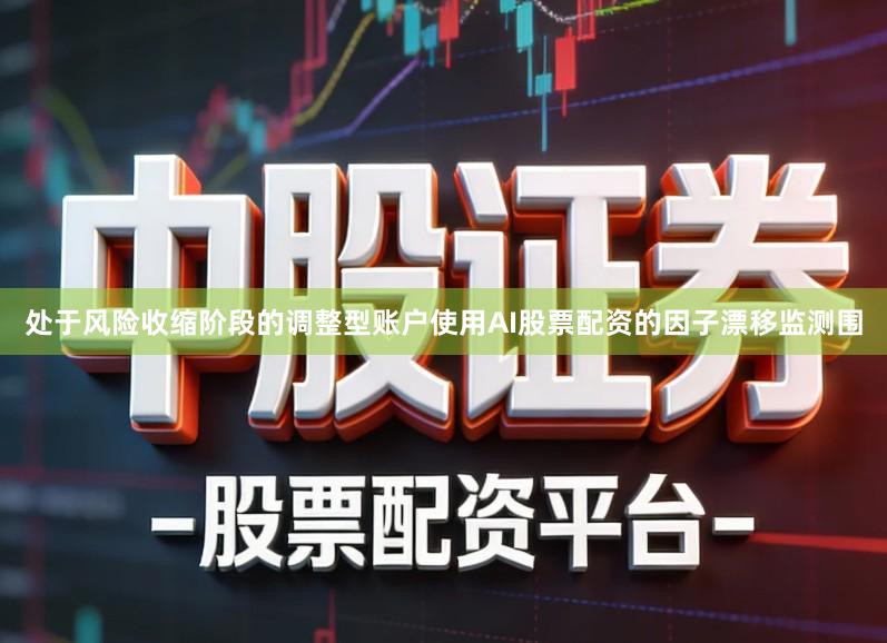 处于风险收缩阶段的调整型账户使用AI股票配资的因子漂移监测围