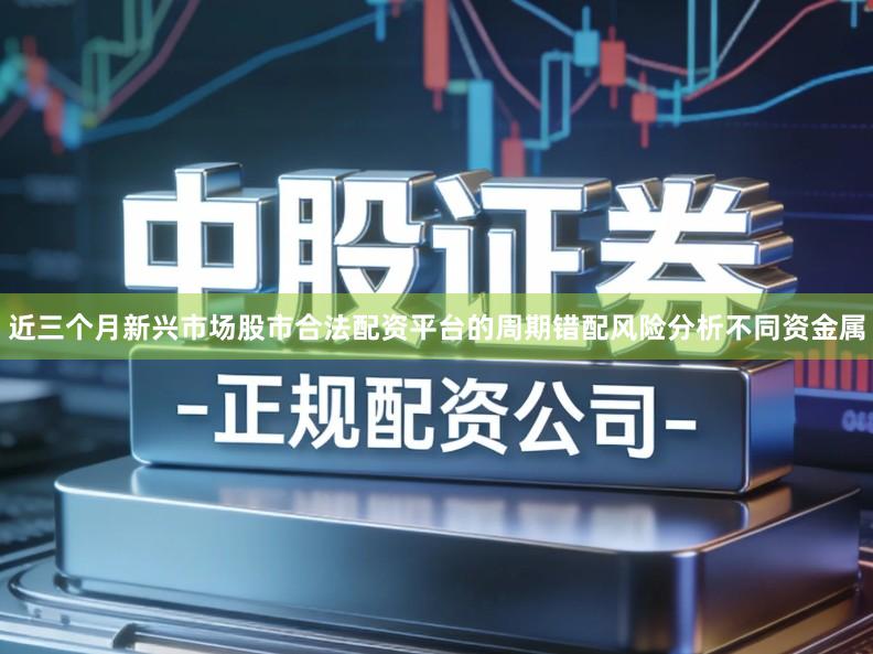 近三个月新兴市场股市合法配资平台的周期错配风险分析不同资金属