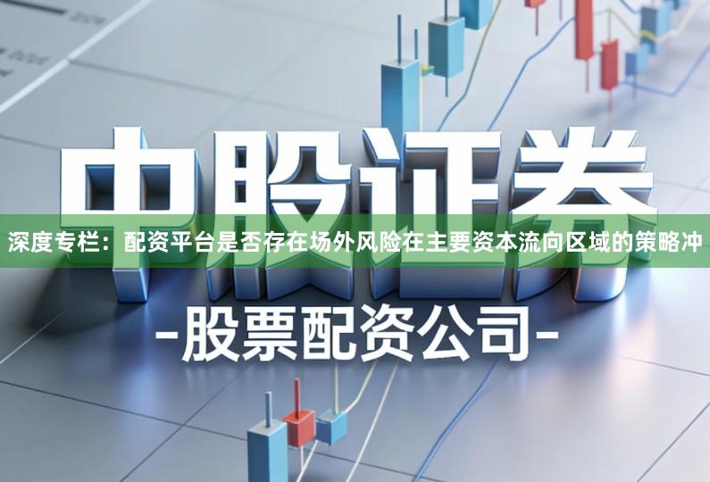深度专栏：配资平台是否存在场外风险在主要资本流向区域的策略冲