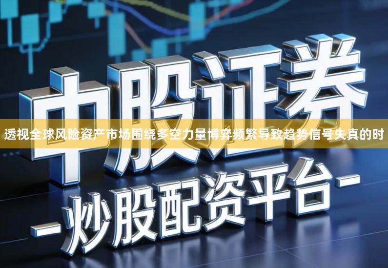 透视全球风险资产市场围绕多空力量博弈频繁导致趋势信号失真的时