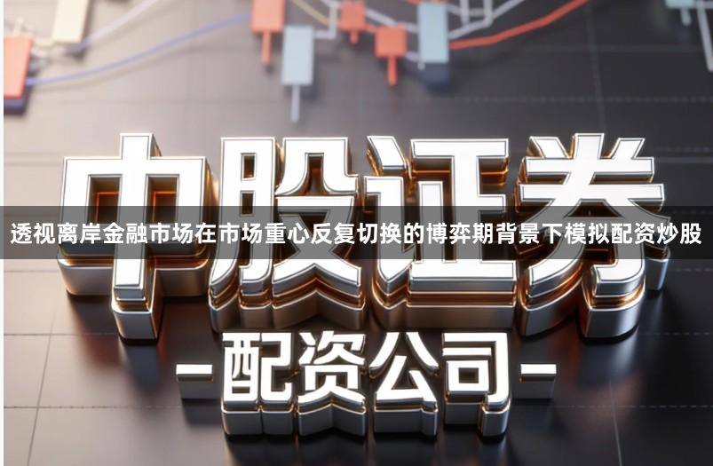 透视离岸金融市场在市场重心反复切换的博弈期背景下模拟配资炒股