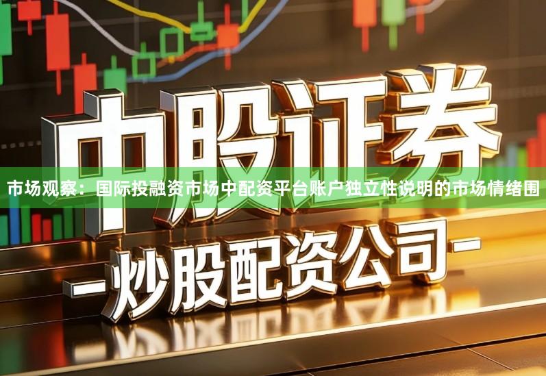 市场观察：国际投融资市场中配资平台账户独立性说明的市场情绪围