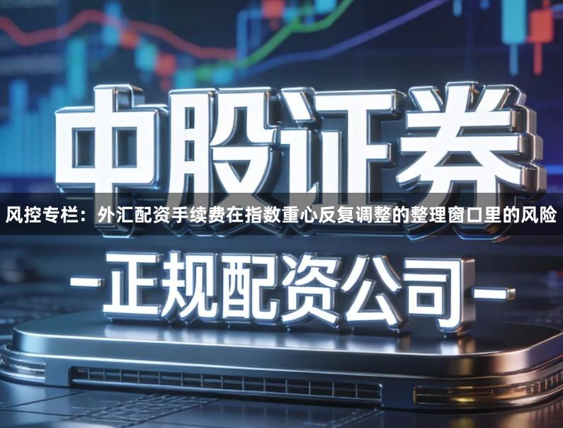 风控专栏：外汇配资手续费在指数重心反复调整的整理窗口里的风险