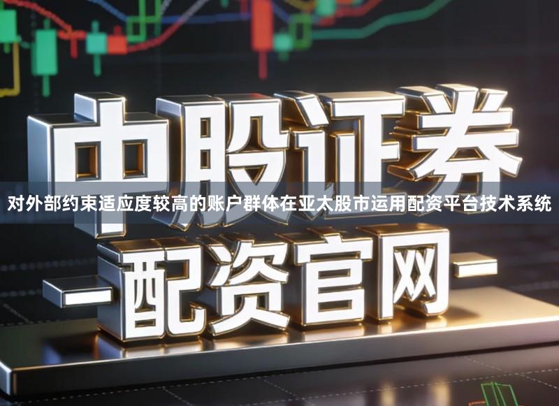 对外部约束适应度较高的账户群体在亚太股市运用配资平台技术系统