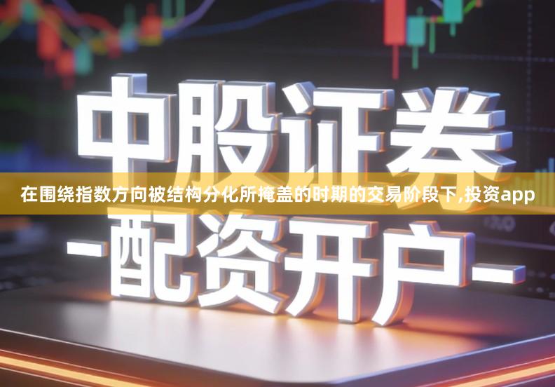 在围绕指数方向被结构分化所掩盖的时期的交易阶段下,投资app