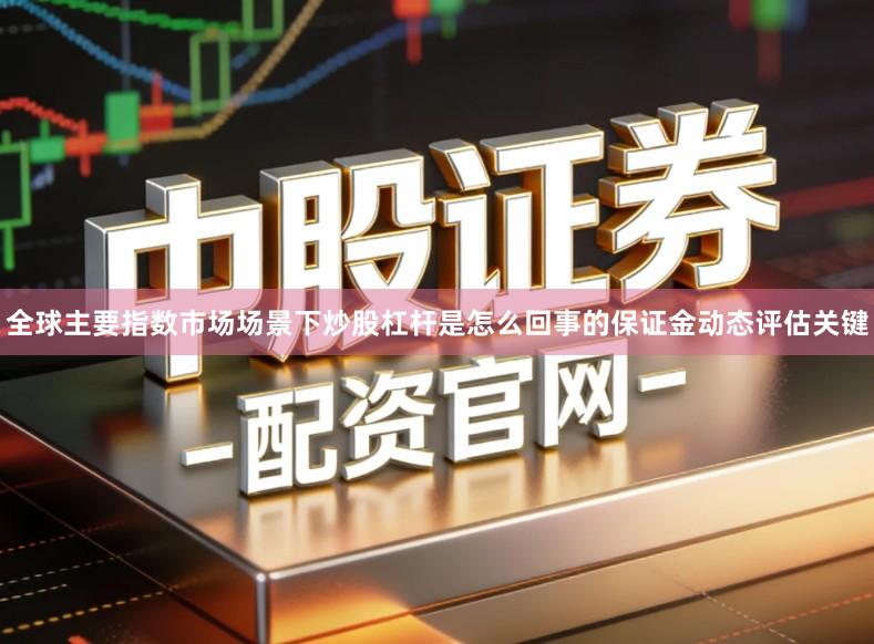 全球主要指数市场场景下炒股杠杆是怎么回事的保证金动态评估关键