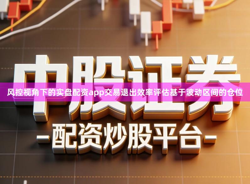 风控视角下的实盘配资app交易退出效率评估基于波动区间的仓位
