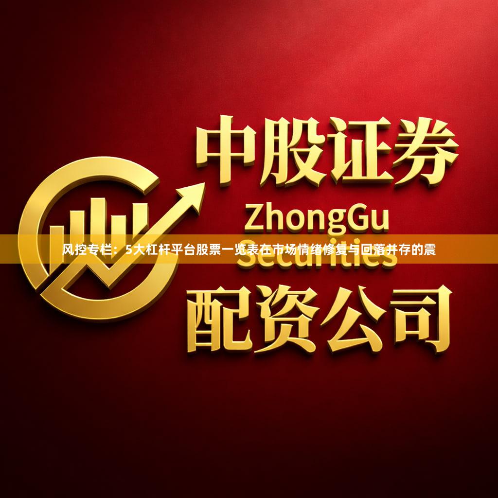 风控专栏：5大杠杆平台股票一览表在市场情绪修复与回落并存的震