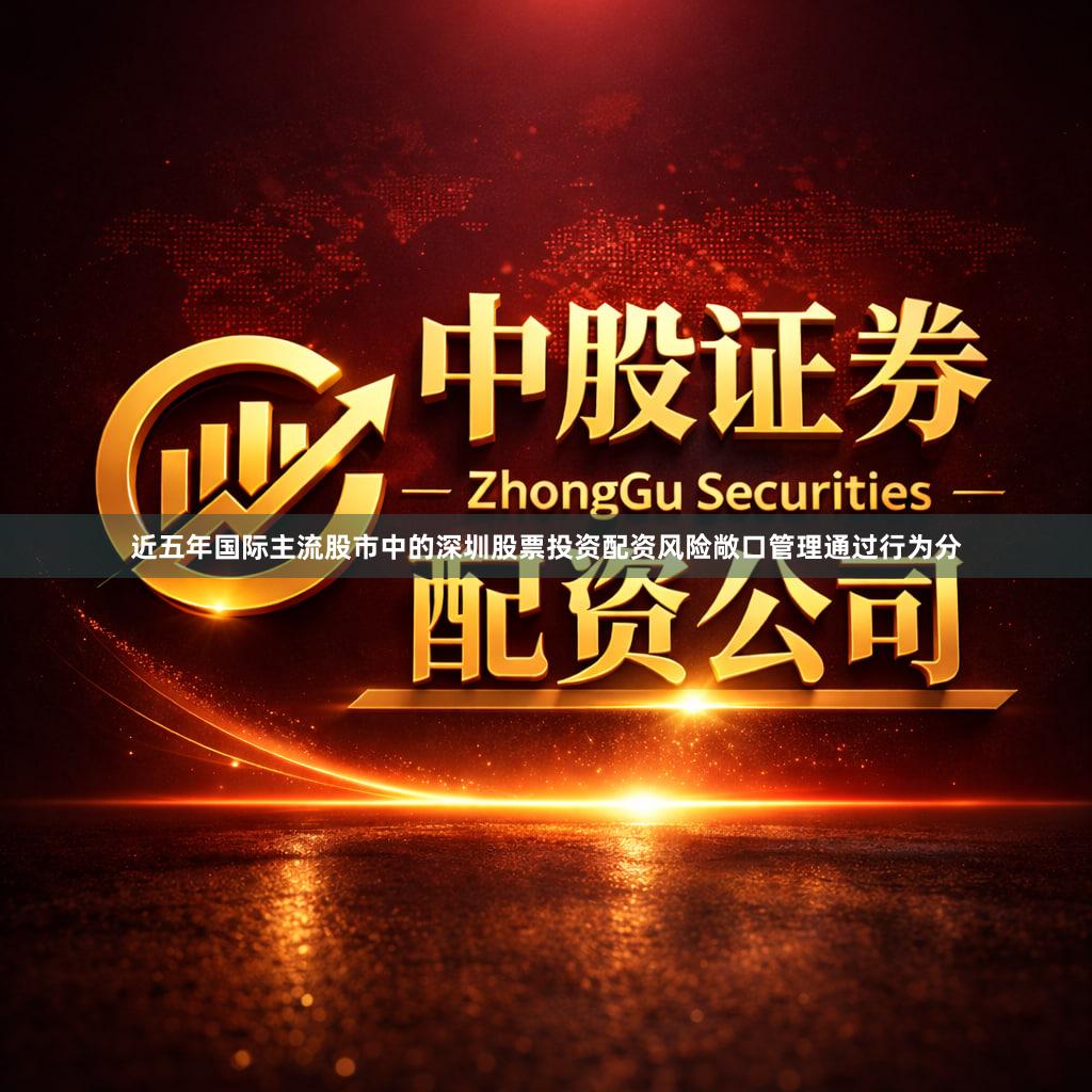 近五年国际主流股市中的深圳股票投资配资风险敞口管理通过行为分