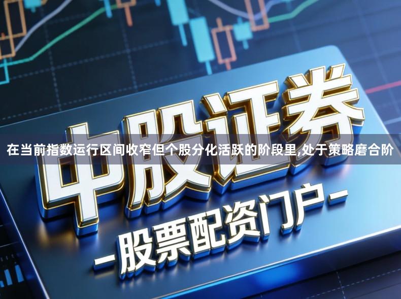 在当前指数运行区间收窄但个股分化活跃的阶段里,处于策略磨合阶