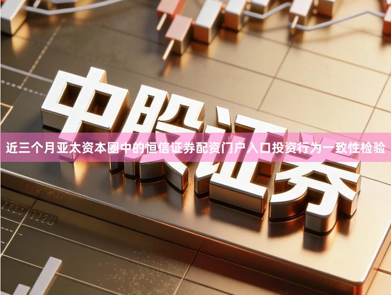 近三个月亚太资本圈中的恒信证券配资门户入口投资行为一致性检验