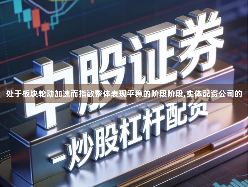 处于板块轮动加速而指数整体表现平稳的阶段阶段,实体配资公司的