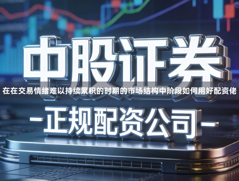 在在交易情绪难以持续累积的时期的市场结构中阶段如何用好配资佬