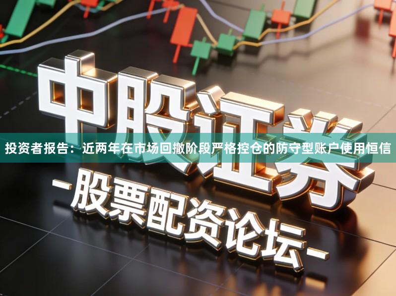 投资者报告：近两年在市场回撤阶段严格控仓的防守型账户使用恒信