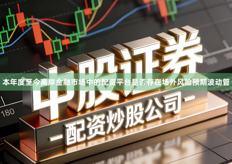本年度至今离岸金融市场中的配资平台是否存在场外风险预期波动管