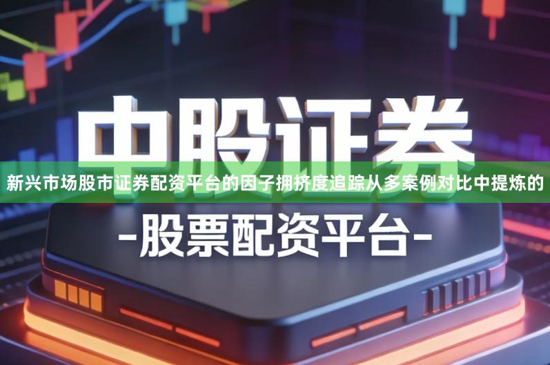 新兴市场股市证券配资平台的因子拥挤度追踪从多案例对比中提炼的