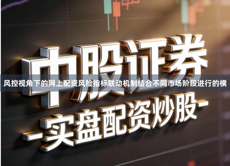 风控视角下的网上配资风险指标联动机制结合不同市场阶段进行的横