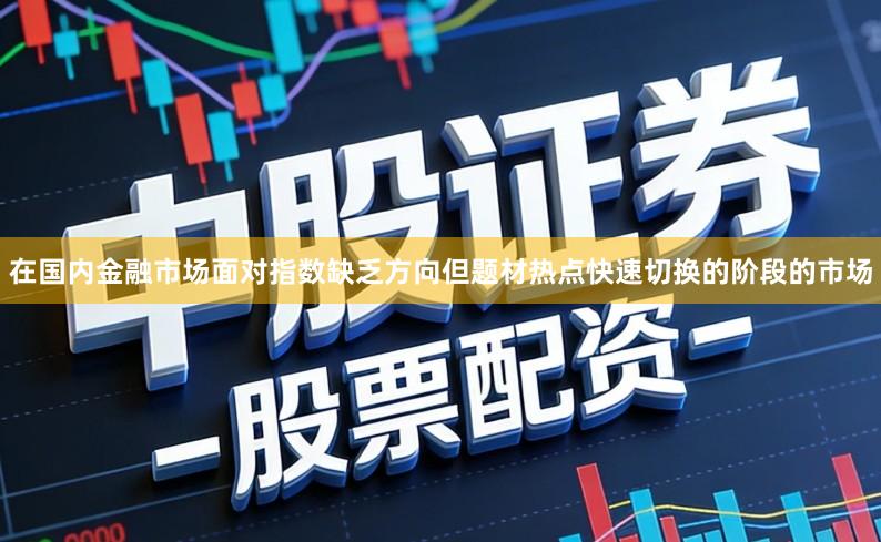 在国内金融市场面对指数缺乏方向但题材热点快速切换的阶段的市场