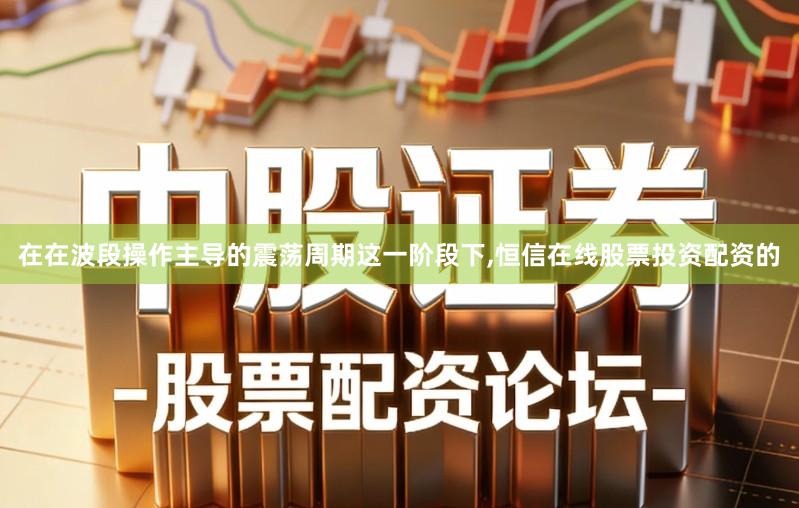 在在波段操作主导的震荡周期这一阶段下,恒信在线股票投资配资的