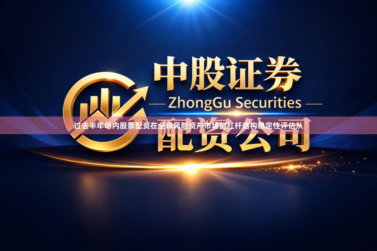 过去半年场内股票配资在全球风险资产市场的杠杆结构稳定性评估从