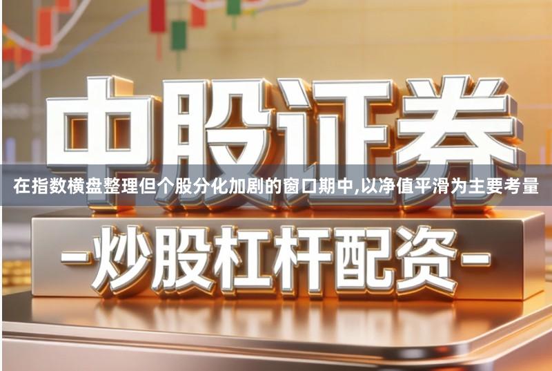 在指数横盘整理但个股分化加剧的窗口期中,以净值平滑为主要考量