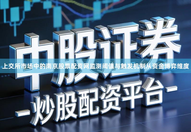 上交所市场中的南京股票配资网监测阈值与触发机制从资金博弈维度