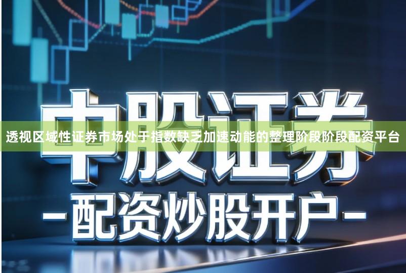 透视区域性证券市场处于指数缺乏加速动能的整理阶段阶段配资平台