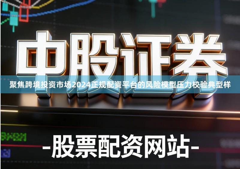 聚焦跨境投资市场2024正规配资平台的风险模型压力校验典型样