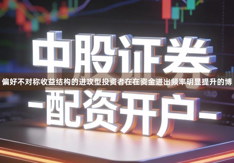 偏好不对称收益结构的进攻型投资者在在资金进出频率明显提升的博