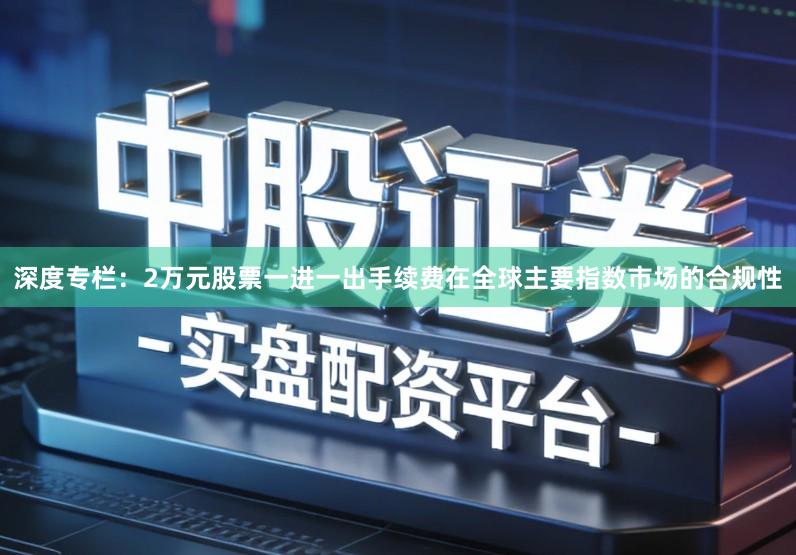 深度专栏：2万元股票一进一出手续费在全球主要指数市场的合规性